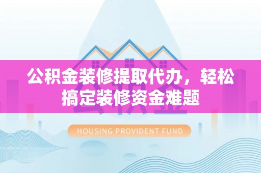 大甲公积金装修提取代办，轻松搞定装修资金难题