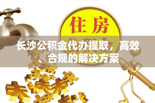 大甲长沙公积金代办提取，高效、合规的解决方案