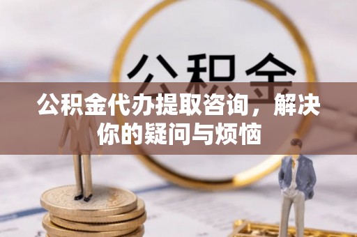 大甲公积金代办提取咨询，解决你的疑问与烦恼