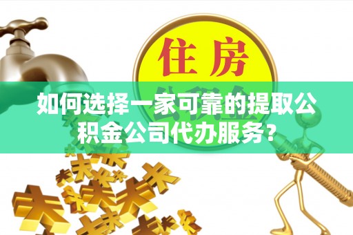 大甲如何选择一家可靠的提取公积金公司代办服务？