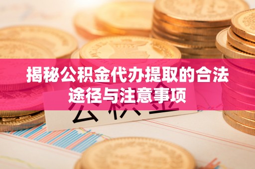 大甲揭秘公积金代办提取的合法途径与注意事项