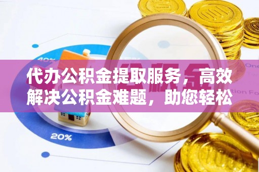 大甲代办公积金提取服务，高效解决公积金难题，助您轻松提取公积金