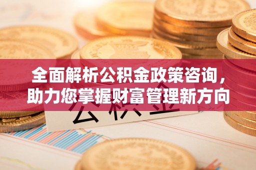 大甲全面解析公积金政策咨询，助力您掌握财富管理新方向