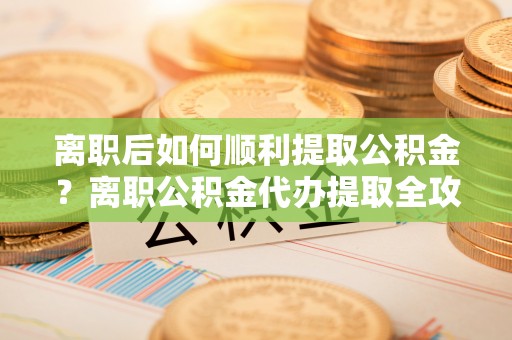 大甲离职后如何顺利提取公积金？离职公积金代办提取全攻略