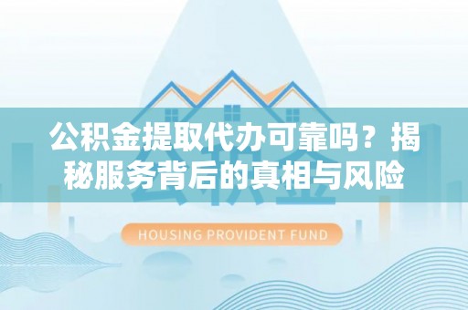 大甲公积金提取代办可靠吗？揭秘服务背后的真相与风险