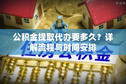 大甲公积金提取代办要多久？详解流程与时间安排