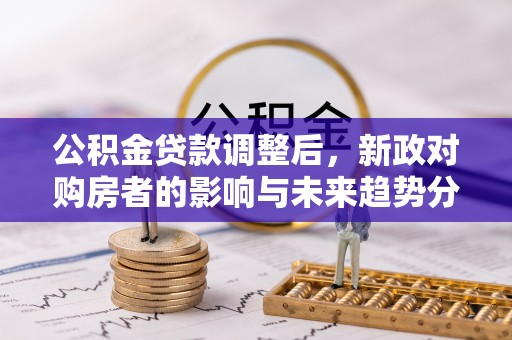 大甲公积金贷款调整后，新政对购房者的影响与未来趋势分析