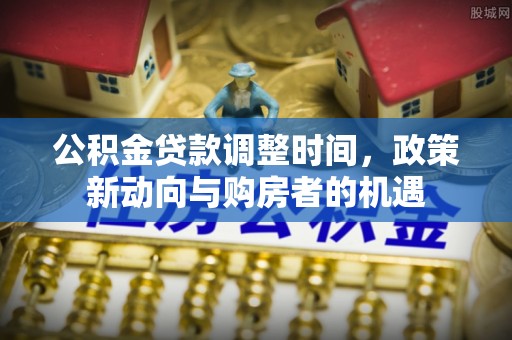 大甲公积金贷款调整时间，政策新动向与购房者的机遇