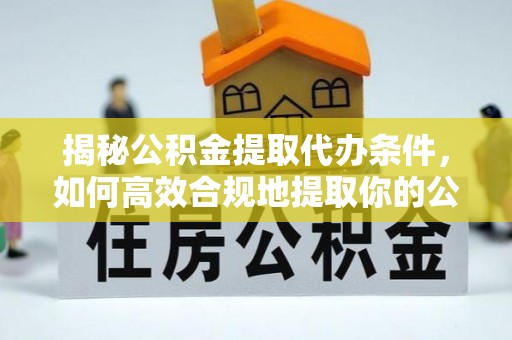 大甲揭秘公积金提取代办条件，如何高效合规地提取你的公积金