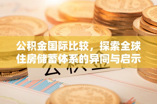 大甲公积金国际比较，探索全球住房储蓄体系的异同与启示