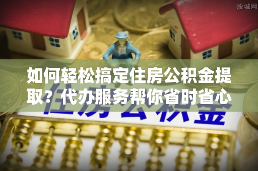 大甲如何轻松搞定住房公积金提取？代办服务帮你省时省心
