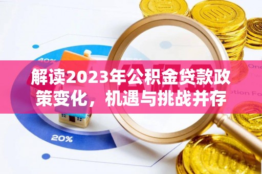 大甲解读2023年公积金贷款政策变化，机遇与挑战并存