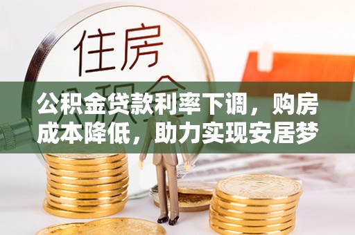 大甲公积金贷款利率下调，购房成本降低，助力实现安居梦