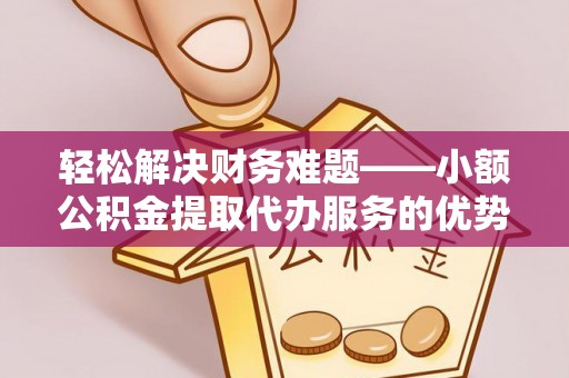 大甲轻松解决财务难题——小额公积金提取代办服务的优势与选择指南