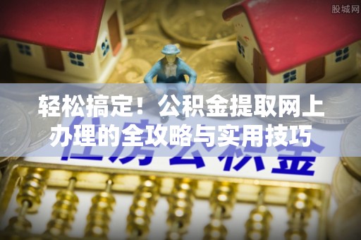 大甲轻松搞定！公积金提取网上办理的全攻略与实用技巧