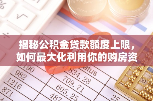 大甲揭秘公积金贷款额度上限，如何最大化利用你的购房资金