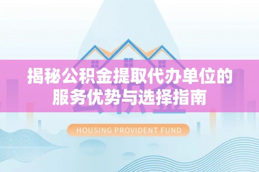 大甲揭秘公积金提取代办单位的服务优势与选择指南