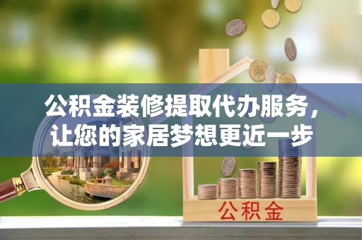 大甲公积金装修提取代办服务，让您的家居梦想更近一步