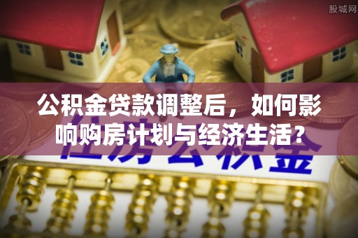 大甲公积金贷款调整后，如何影响购房计划与经济生活？