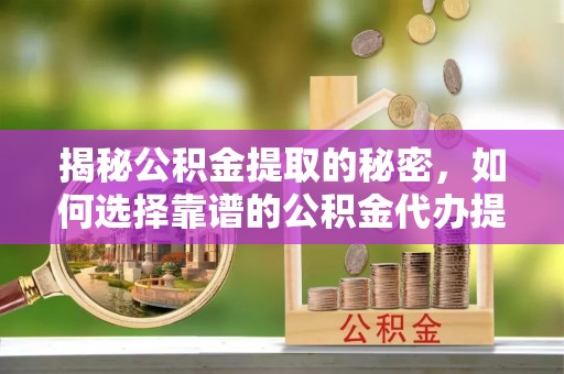 大甲揭秘公积金提取的秘密，如何选择靠谱的公积金代办提取公司