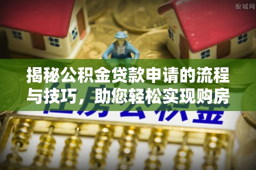 大甲揭秘公积金贷款申请的流程与技巧，助您轻松实现购房梦