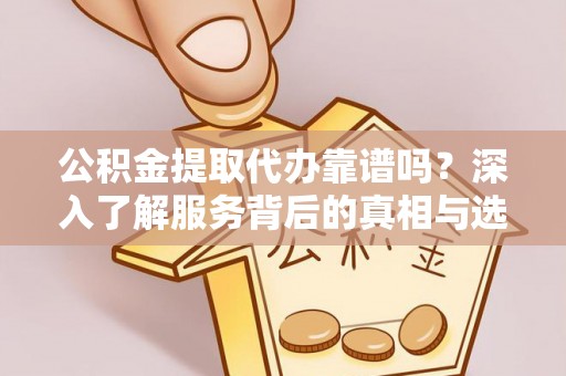 大甲公积金提取代办靠谱吗？深入了解服务背后的真相与选择指南