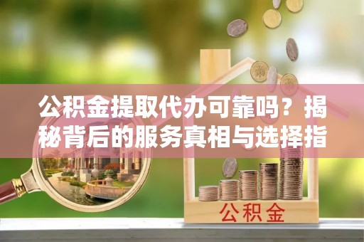 大甲公积金提取代办可靠吗？揭秘背后的服务真相与选择指南