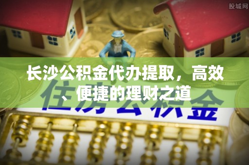 大甲长沙公积金代办提取，高效、便捷的理财之道