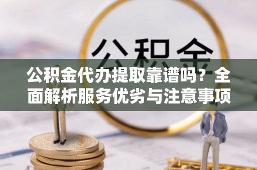 大甲公积金代办提取靠谱吗？全面解析服务优劣与注意事项
