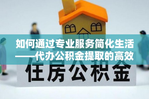 大甲如何通过专业服务简化生活——代办公积金提取的高效选择