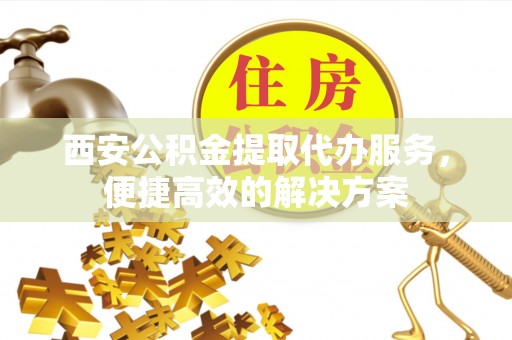 大甲西安公积金提取代办服务，便捷高效的解决方案