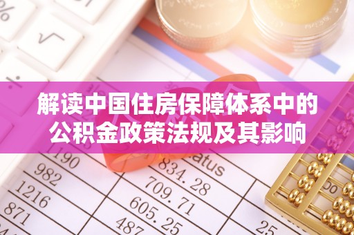 大甲解读中国住房保障体系中的公积金政策法规及其影响