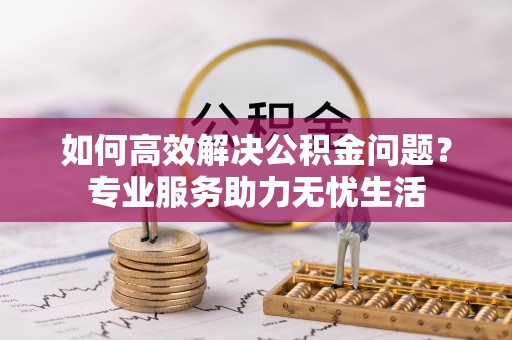 大甲如何高效解决公积金问题？专业服务助力无忧生活