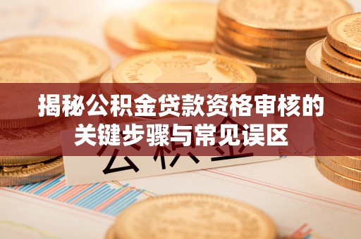 大甲揭秘公积金贷款资格审核的关键步骤与常见误区