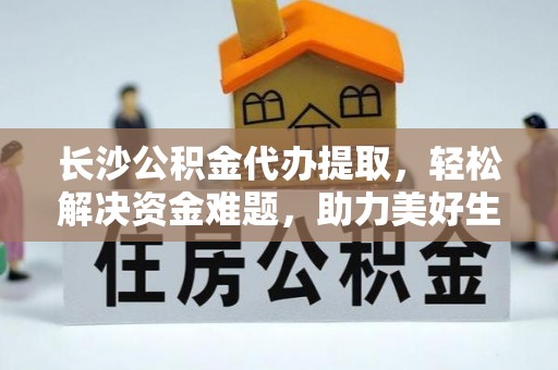 大甲长沙公积金代办提取，轻松解决资金难题，助力美好生活