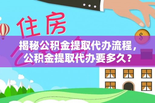 大甲揭秘公积金提取代办流程，公积金提取代办要多久？