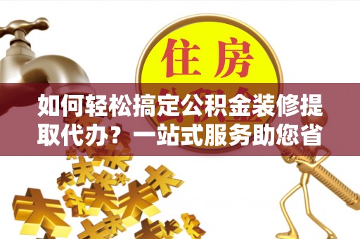 大甲如何轻松搞定公积金装修提取代办？一站式服务助您省时省心