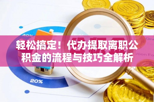 大甲轻松搞定！代办提取离职公积金的流程与技巧全解析