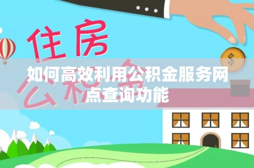 大甲如何高效利用公积金服务网点查询功能