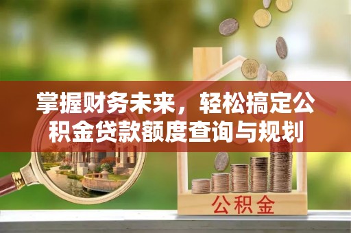 大甲掌握财务未来，轻松搞定公积金贷款额度查询与规划