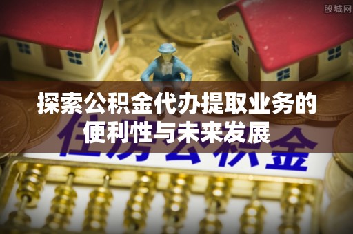 大甲探索公积金代办提取业务的便利性与未来发展
