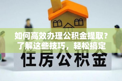 大甲如何高效办理公积金提取？了解这些技巧，轻松搞定