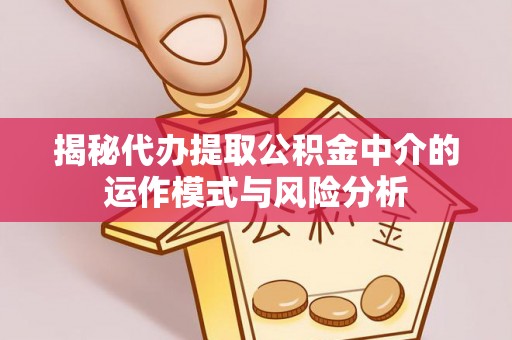 大甲揭秘代办提取公积金中介的运作模式与风险分析