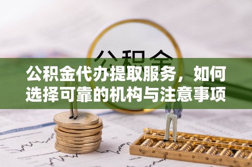 大甲公积金代办提取服务，如何选择可靠的机构与注意事项