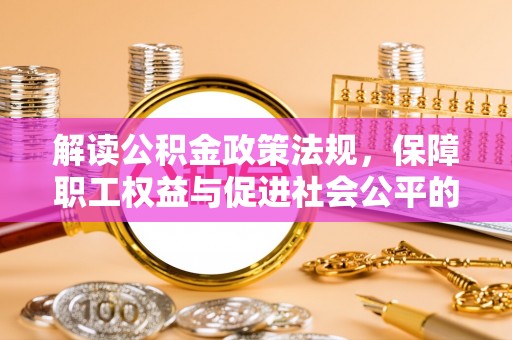 大甲解读公积金政策法规，保障职工权益与促进社会公平的关键措施