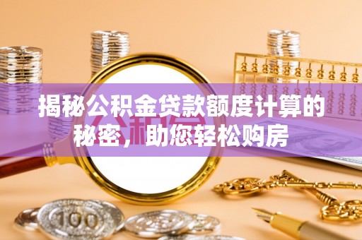 大甲揭秘公积金贷款额度计算的秘密，助您轻松购房