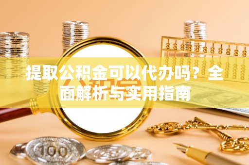 大甲提取公积金可以代办吗？全面解析与实用指南
