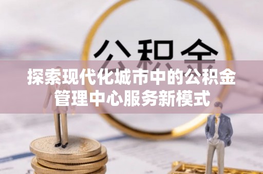 大甲探索现代化城市中的公积金管理中心服务新模式