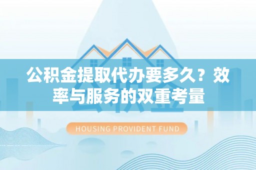 大甲公积金提取代办要多久？效率与服务的双重考量