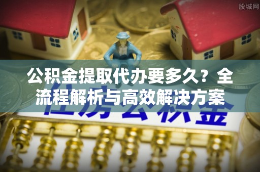 大甲公积金提取代办要多久？全流程解析与高效解决方案